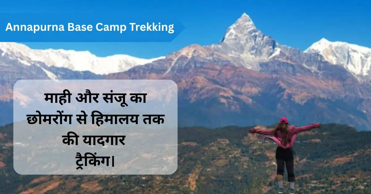 Annapurna Base Camp Trekking : माही और संजू का छोमरोंग से हिमालय तक की यादगार ट्रैकिंग।