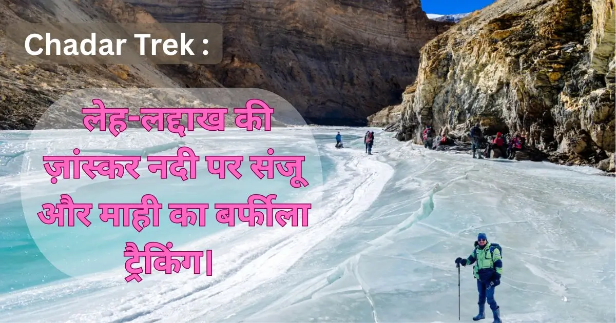 Chadar Trek : लेह-लद्दाख की ज़ांस्कर नदी पर संजू और माही का बर्फीला ट्रैकिंग