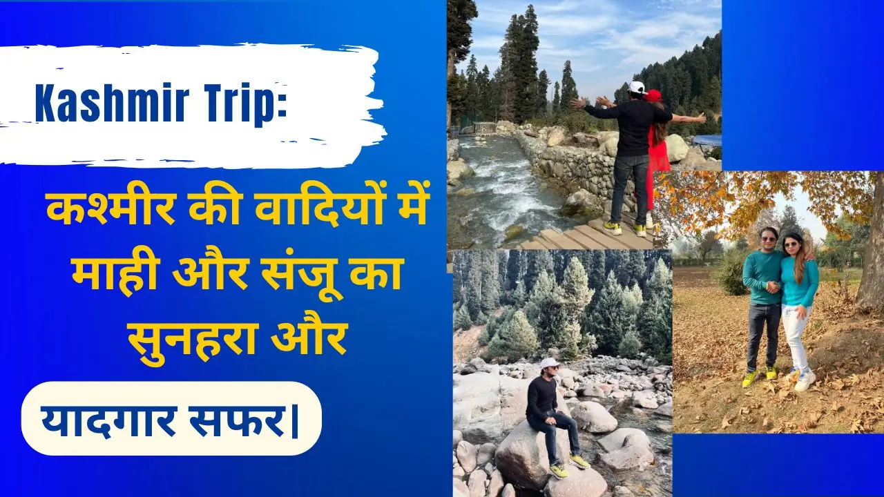कश्मीर की वादियों में माही और संजू का सुनहरा और यादगार सफर