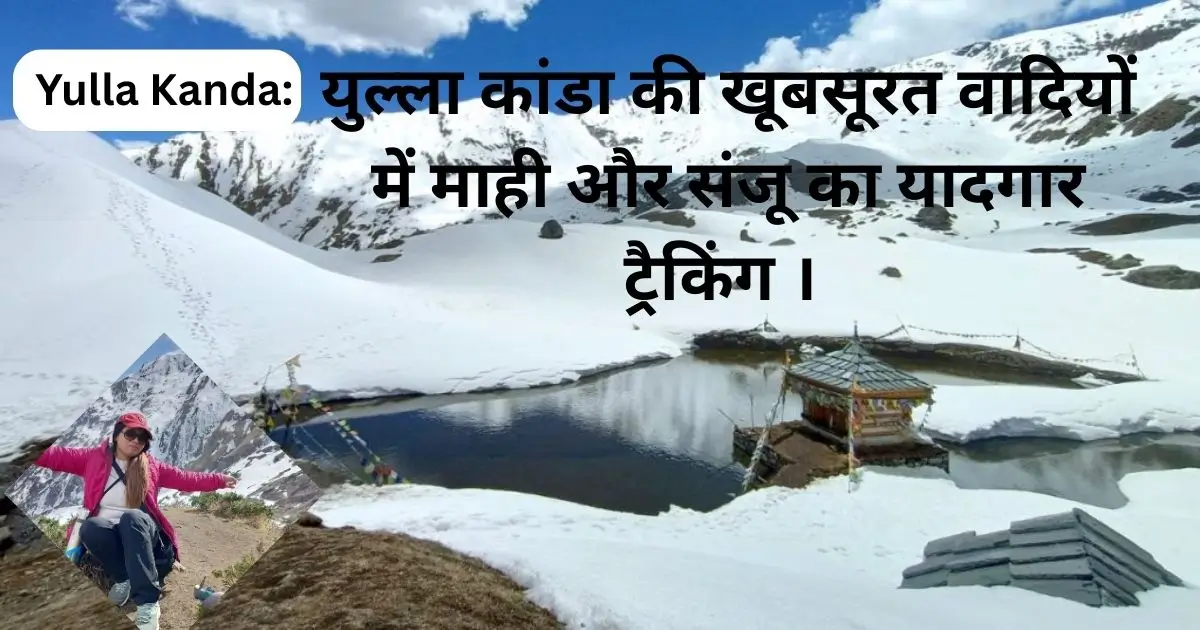 Yulla Kanda : युल्ला कांडा की खूबसूरत वादियों में माही और संजू का यादगार ट्रैकिंग ।